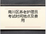 南川区养老护理员考试时间地点及费用