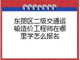 东丽区二级交通运输造价工程师在哪里学怎么报名