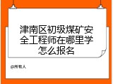 津南区初级煤矿安全工程师在哪里学怎么报名