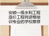 安顺一级水利工程造价工程师资格培训专业的学校推荐