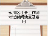 永川区社会工作师考试时间地点及费用