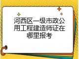 河西区一级市政公用工程建造师证在哪里报考