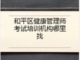 和平区健康管理师考试培训机构哪里找