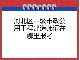 河北区一级市政公用工程建造师证在哪里报考