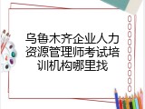 乌鲁木齐企业人力资源管理师考试培训机构哪里找