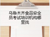 乌鲁木齐食品安全员考试培训机构哪里找
