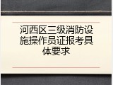 河西区三级消防设施操作员证报考具体要求