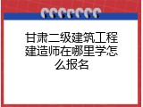 甘肃二级建筑工程建造师在哪里学怎么报名