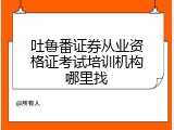 吐鲁番证券从业资格证考试培训机构哪里找