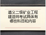 遵义二级矿业工程建造师考试具体有哪些科目和内容