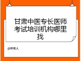 甘肃中医专长医师考试培训机构哪里找