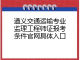 遵义交通运输专业监理工程师证报考条件官网具体入口