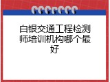 白银交通工程检测师培训机构哪个最好