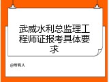 武威水利总监理工程师证报考具体要求
