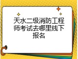 天水二级消防工程师考试去哪里线下报名