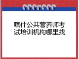 喀什公共营养师考试培训机构哪里找