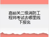 嘉峪关二级消防工程师考试去哪里线下报名