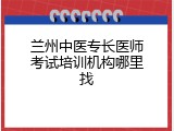 兰州中医专长医师考试培训机构哪里找