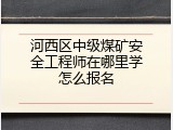 河西区中级煤矿安全工程师在哪里学怎么报名