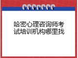 哈密心理咨询师考试培训机构哪里找