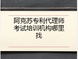 阿克苏专利代理师考试培训机构哪里找