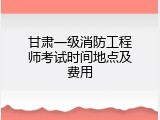 甘肃一级消防工程师考试时间地点及费用