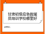 甘肃初级应急救援员培训学校哪里好