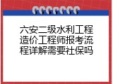 六安二级水利工程造价工程师报考流程详解需要社保吗