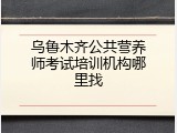 乌鲁木齐公共营养师考试培训机构哪里找