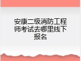 安康二级消防工程师考试去哪里线下报名