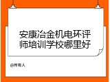 安康冶金机电环评师培训学校哪里好