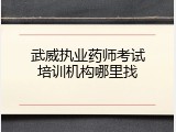 武威执业药师考试培训机构哪里找