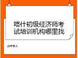 喀什初级经济师考试培训机构哪里找