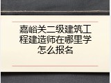嘉峪关二级建筑工程建造师在哪里学怎么报名