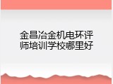 金昌冶金机电环评师培训学校哪里好