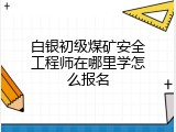 白银初级煤矿安全工程师在哪里学怎么报名