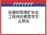 安康初级煤矿安全工程师在哪里学怎么报名