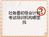 吐鲁番初级会计师考试培训机构哪里找