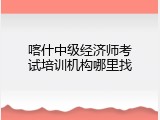 喀什中级经济师考试培训机构哪里找