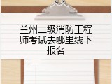 兰州二级消防工程师考试去哪里线下报名