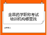 金昌药学职称考试培训机构哪里找
