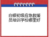 白银初级应急救援员培训学校哪里好