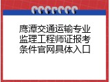 鹰潭交通运输专业监理工程师证报考条件官网具体入口
