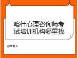 喀什心理咨询师考试培训机构哪里找