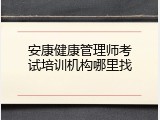 安康健康管理师考试培训机构哪里找