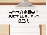 乌鲁木齐食品安全总监考试培训机构哪里找