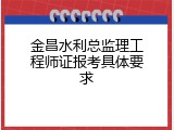 金昌水利总监理工程师证报考具体要求