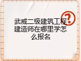 武威二级建筑工程建造师在哪里学怎么报名