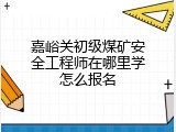 嘉峪关初级煤矿安全工程师在哪里学怎么报名