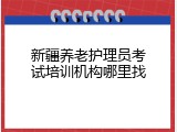 新疆养老护理员考试培训机构哪里找